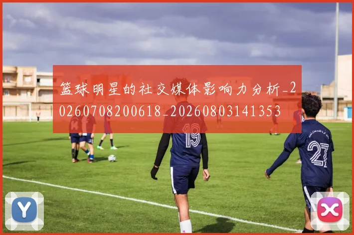 篮球明星的社交媒体影响力分析_20260708200618_20260803141353