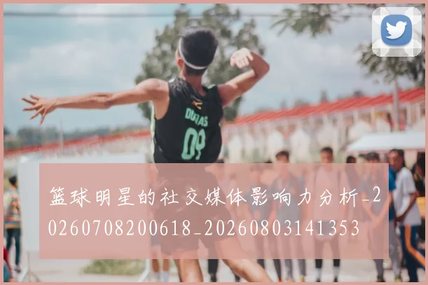 篮球明星的社交媒体影响力分析_20260708200618_20260803141353